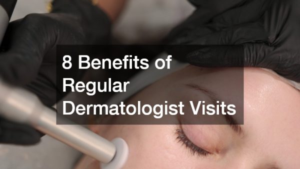 8 Benefits of Regular Dermatologist Visits